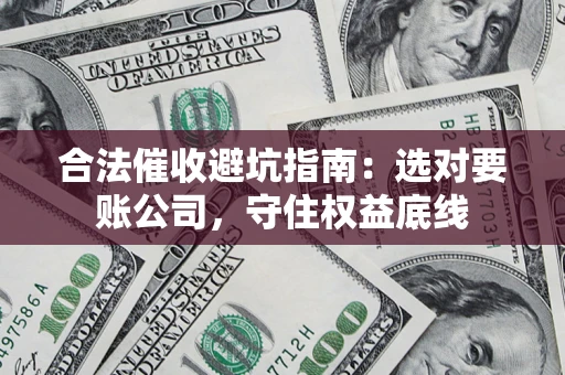 武汉合法催收避坑指南：选对要账公司，守住权益底线