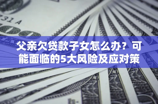 武汉父亲欠贷款子女怎么办?可能面临的5大风险及应对策略 武汉父亲欠贷款子女怎么办?可能面临的5大风险及应对策略