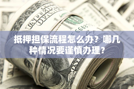 武汉抵押担保流程怎么办？哪几种情况要谨慎办理？