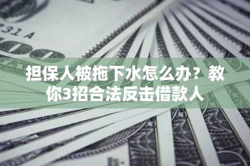 武汉担保人被拖下水怎么办？教你3招合法反击借款人