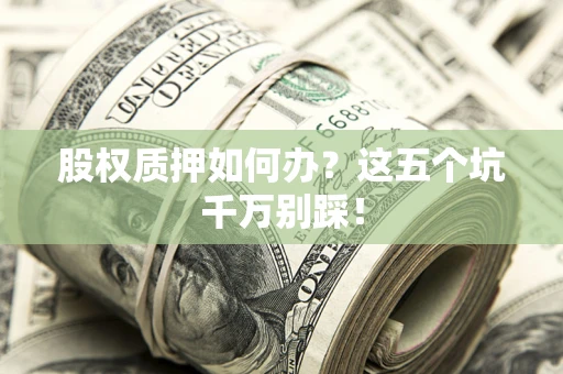 武汉股权质押如何办？这五个坑千万别踩！