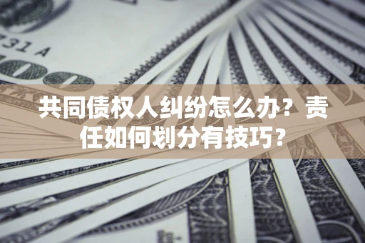 武汉共同债权人纠纷怎么办？责任如何划分有技巧？