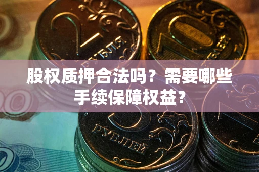 武汉股权质押合法吗？需要哪些手续保障权益？