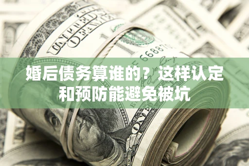 武汉婚后债务算谁的？这样认定和预防能避免被坑