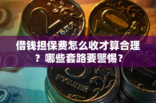 武汉借钱担保费怎么收才算合理？哪些套路要警惕？