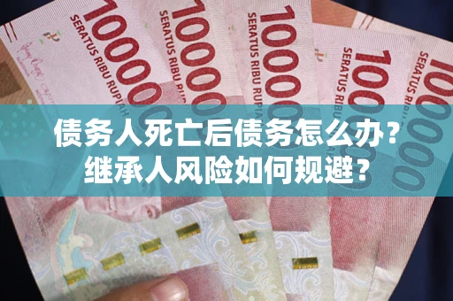武汉债务人死亡后债务怎么办？继承人风险如何规避？