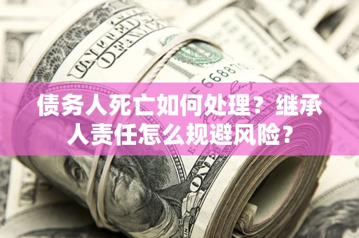 武汉债务人死亡如何处理？继承人责任怎么规避风险？