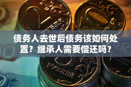 武汉债务人去世后债务该如何处置？继承人需要偿还吗？