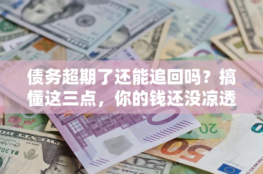 武汉债务超期了还能追回吗？搞懂这三点，你的钱还没凉透