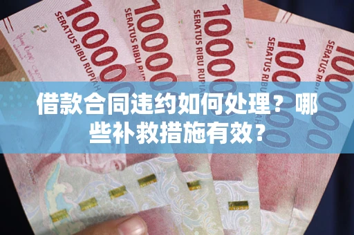 武汉借款合同违约如何处理？哪些补救措施有效？
