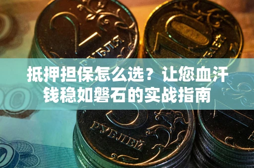 武汉抵押担保怎么选？让您血汗钱稳如磐石的实战指南