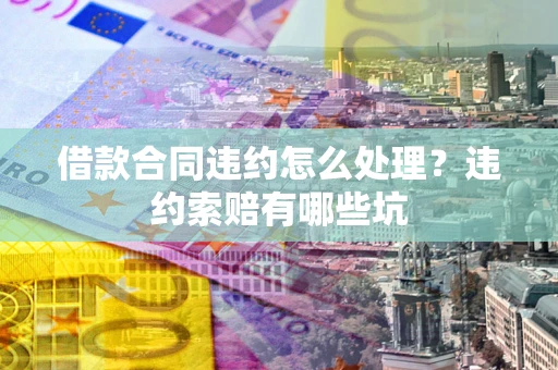 武汉借款合同违约怎么处理？违约索赔有哪些坑