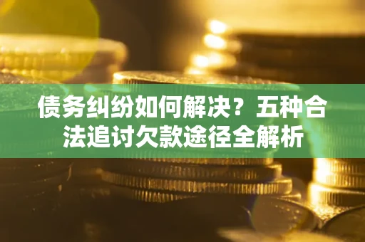 武汉债务纠纷如何解决？五种合法追讨欠款途径全解析