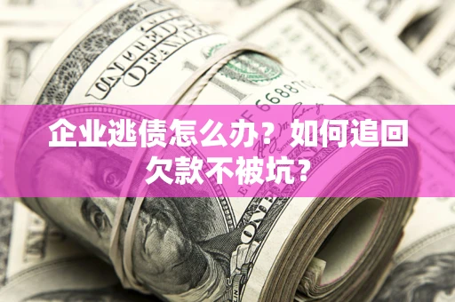武汉企业逃债怎么办？如何追回欠款不被坑？