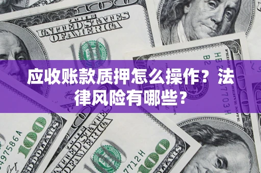武汉应收账款质押怎么操作？法律风险有哪些？