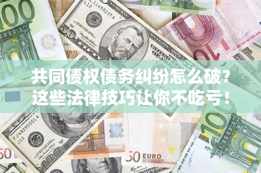 武汉共同债权债务纠纷怎么破？这些法律技巧让你不吃亏！