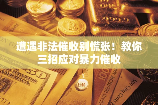 武汉遭遇非法催收别慌张！教你三招应对暴力催收