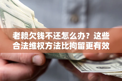 武汉老赖欠钱不还怎么办？这些合法维权方法比拘留更有效