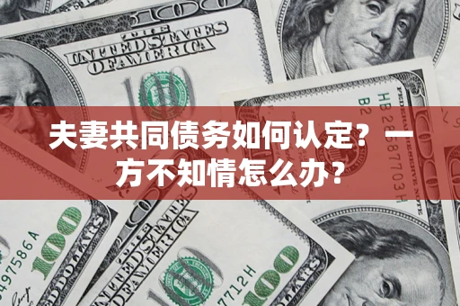 武汉夫妻共同债务如何认定？一方不知情怎么办？