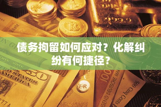 武汉债务拘留如何应对？化解纠纷有何捷径？