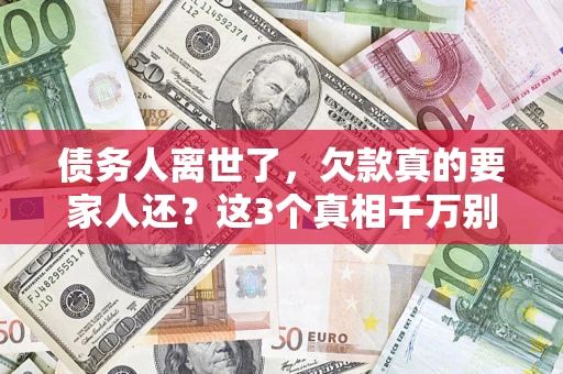 武汉债务人离世了，欠款真的要家人还？这3个真相千万别弄错