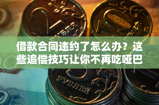 武汉借款合同违约了怎么办？这些追偿技巧让你不再吃哑巴亏