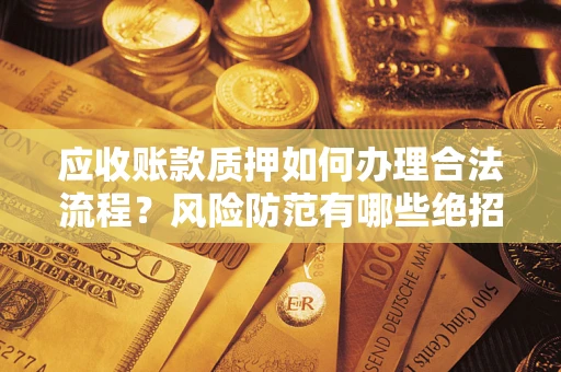 武汉应收账款质押如何办理合法流程？风险防范有哪些绝招？