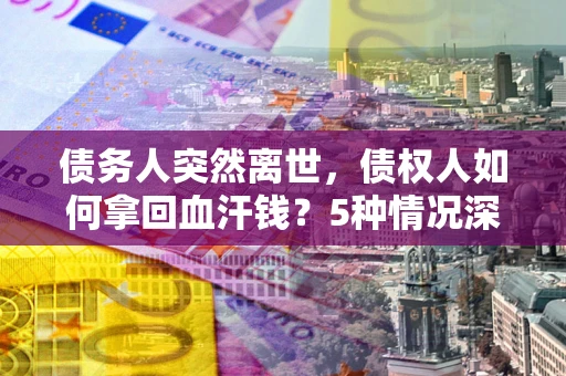 武汉债务人突然离世，债权人如何拿回血汗钱？5种情况深度解析