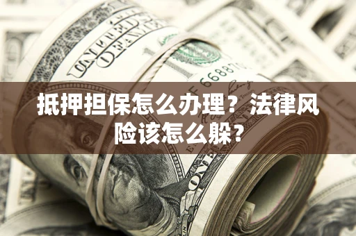 武汉抵押担保怎么办理？法律风险该怎么躲？