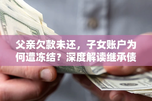 武汉父亲欠款未还，子女账户为何遭冻结？深度解读继承债务迷局