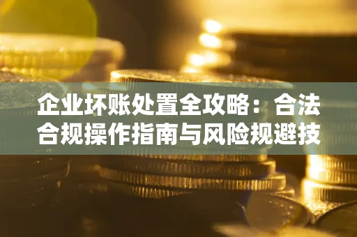 武汉企业坏账处置全攻略：合法合规操作指南与风险规避技巧解析