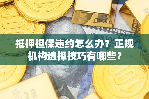 武汉抵押担保违约怎么办？正规机构选择技巧有哪些？