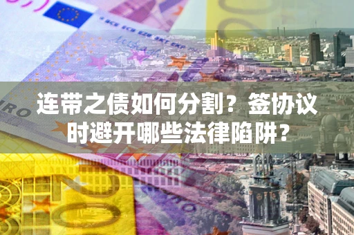 武汉连带之债如何分割？签协议时避开哪些法律陷阱？