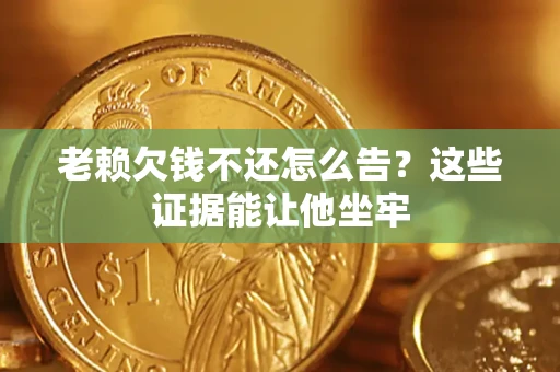 武汉老赖欠钱不还怎么告？这些证据能让他坐牢