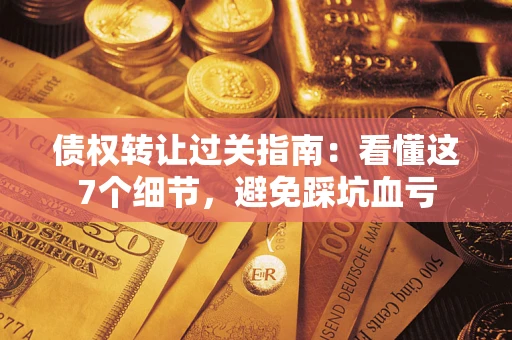 武汉债权转让过关指南：看懂这7个细节，避免踩坑血亏