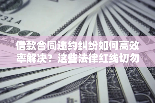 武汉借款合同违约纠纷如何高效率解决？这些法律红线切勿触碰