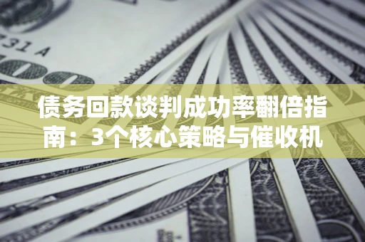 武汉债务回款谈判成功率翻倍指南：3个核心策略与催收机构避坑法则