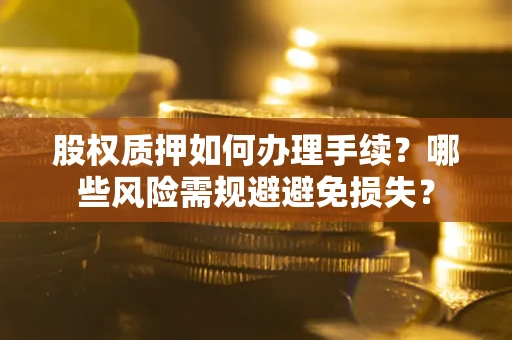 武汉股权质押如何办理手续？哪些风险需规避避免损失？