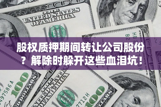 武汉股权质押期间转让公司股份？解除时躲开这些血泪坑！
