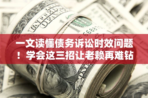 武汉一文读懂债务诉讼时效问题！学会这三招让老赖再难钻空子