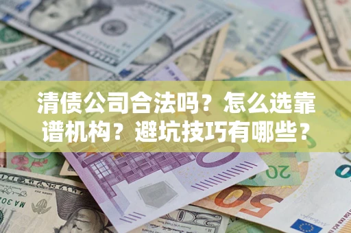 武汉清债公司合法吗？怎么选靠谱机构？避坑技巧有哪些？
