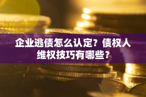 武汉企业逃债怎么认定？债权人维权技巧有哪些？