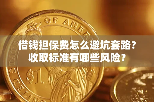 武汉借钱担保费怎么避坑套路？收取标准有哪些风险？