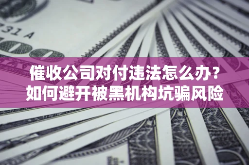 武汉催收公司对付违法怎么办？如何避开被黑机构坑骗风险