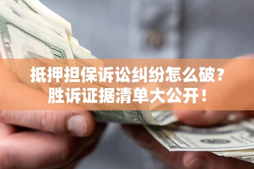 武汉抵押担保诉讼纠纷怎么破？胜诉证据清单大公开！