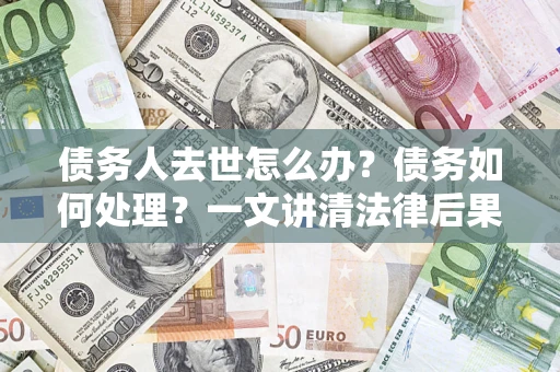 武汉债务人去世怎么办？债务如何处理？一文讲清法律后果
