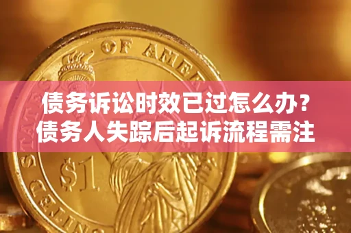 武汉债务诉讼时效已过怎么办？债务人失踪后起诉流程需注意什么？