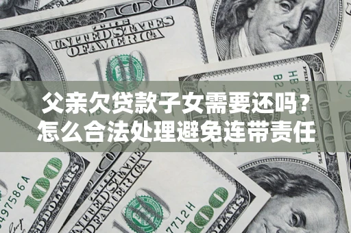 武汉父亲欠贷款子女需要还吗？怎么合法处理避免连带责任？