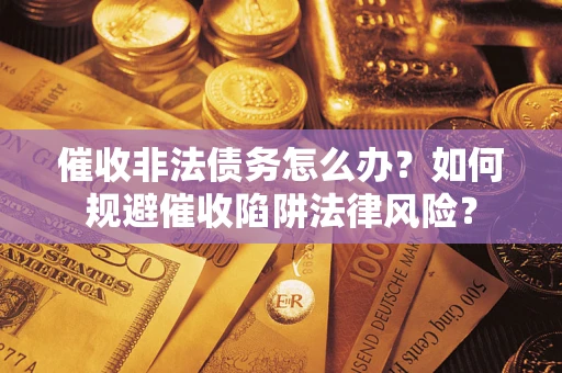 武汉催收非法债务怎么办？如何规避催收陷阱法律风险？