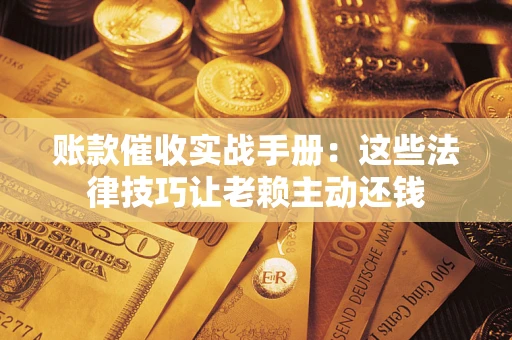 武汉账款催收实战手册：这些法律技巧让老赖主动还钱